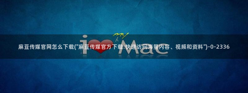 麻豆传媒官网app下载安装：麻豆传媒官网怎么下载(\