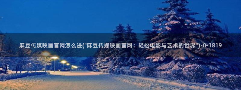 麻豆传媒ios官网：麻豆传媒映画官网怎么进(\