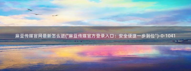 麻豆传媒直播官网01：麻豆传媒官网最新怎么进(\