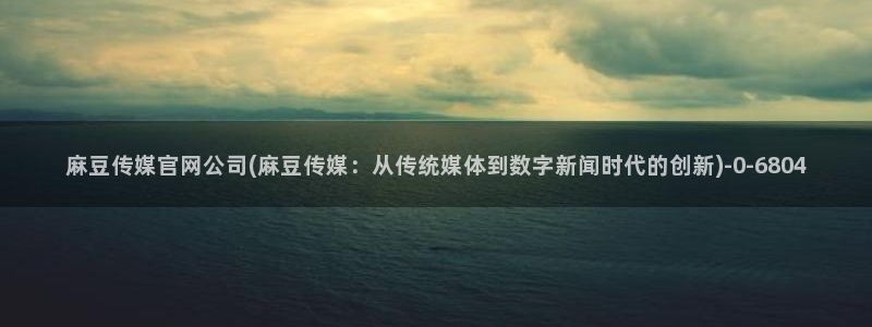 国产麻豆剧传媒官网：麻豆传媒官网公司(麻豆传媒：从传统媒体到数字新闻时代的创新)