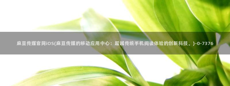 麻豆传媒app官网版ios：麻豆传媒官网iOS(麻豆传媒的移动应用中心：超越传统手机阅读体验的创新科技。)