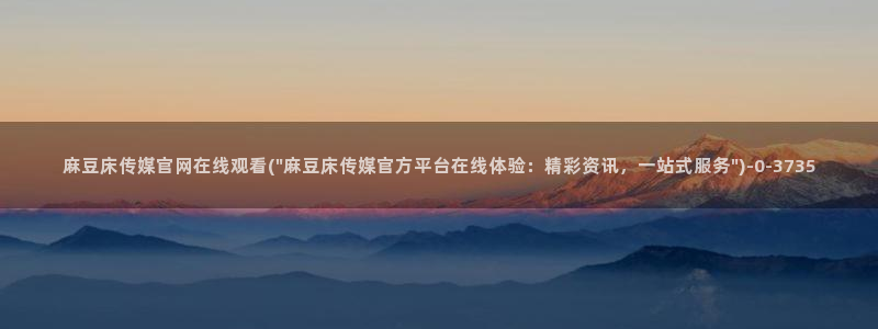 麻豆传媒官网打不开：麻豆床传媒官网在线观看(\