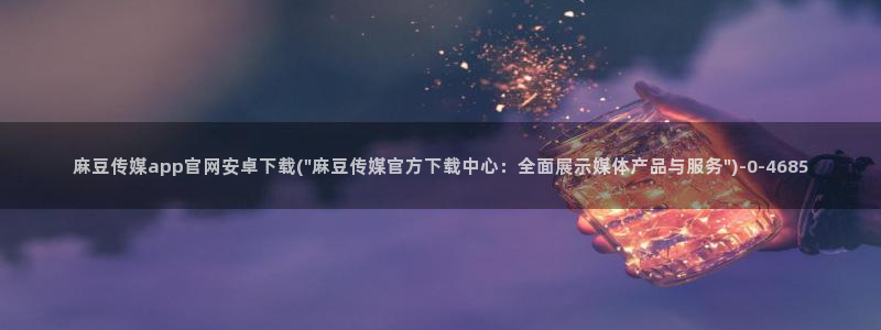 台湾麻豆传媒官网:麻豆传媒app官网安卓下载(\