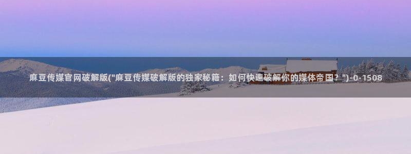 pud 麻豆传媒官网:麻豆传媒官网破解版(\