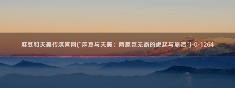 mdpud麻豆传媒官网pub：麻豆和天美传媒官网(\