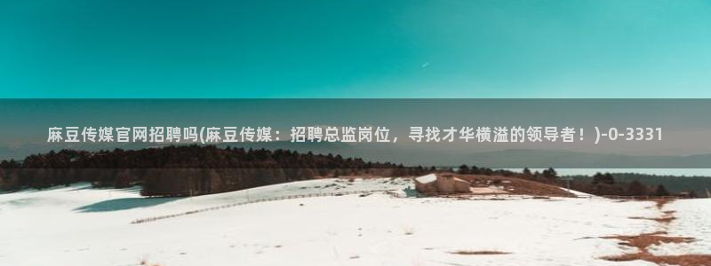 麻豆传媒官网装l：麻豆传媒官网招聘吗(麻豆传媒：招聘总监岗位，寻找才华横溢的领导者！)